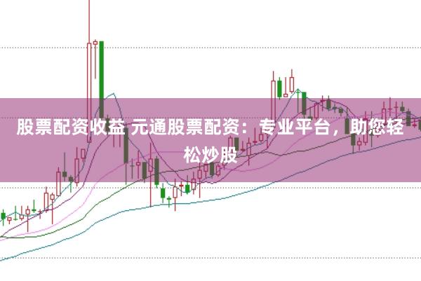 股票配资收益 元通股票配资：专业平台，助您轻松炒股