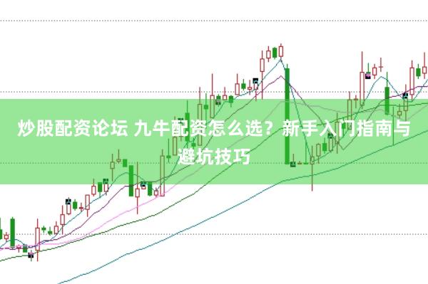 炒股配资论坛 九牛配资怎么选？新手入门指南与避坑技巧