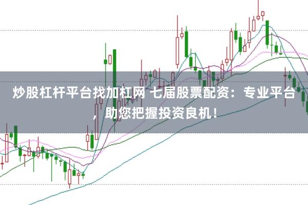 炒股杠杆平台找加杠网 七届股票配资：专业平台，助您把握投资良机！