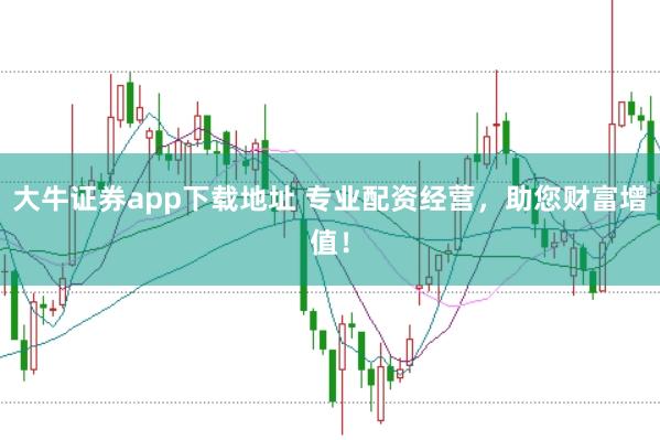 大牛证券app下载地址 专业配资经营，助您财富增值！