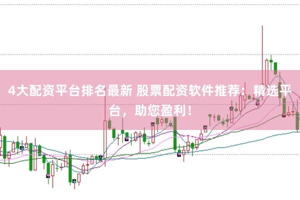 4大配资平台排名最新 股票配资软件推荐：精选平台，助您盈利！