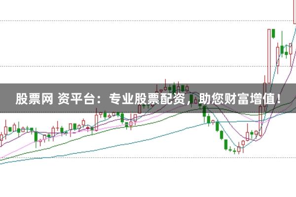 股票网 资平台：专业股票配资，助您财富增值！