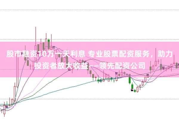股市融资10万一天利息 专业股票配资服务，助力投资者放大收益——领先配资公司