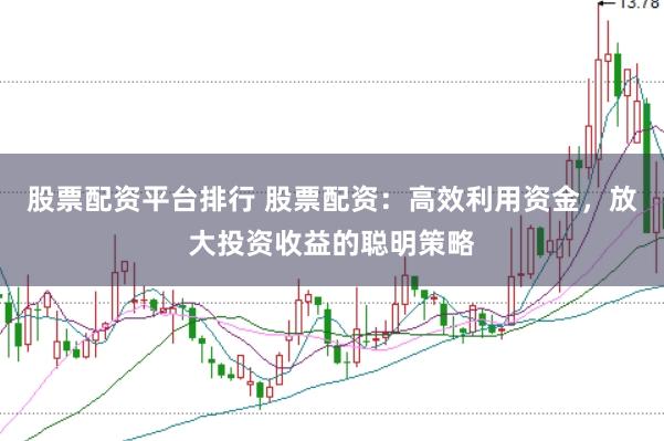 股票配资平台排行 股票配资：高效利用资金，放大投资收益的聪明策略