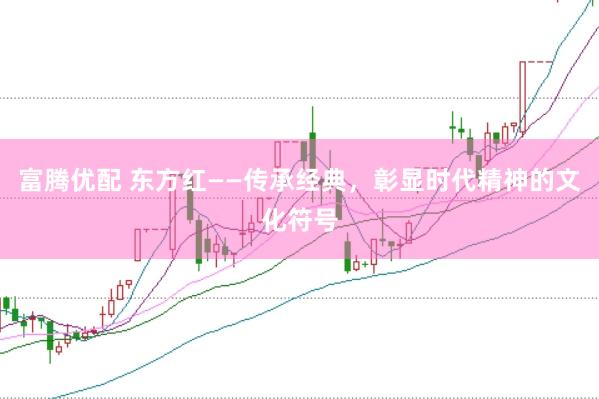 富腾优配 东方红——传承经典，彰显时代精神的文化符号