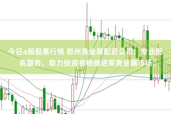 今日a股股票行情 郑州贵金属配资公司：专业配资服务，助力投资者稳健进军贵金属市场