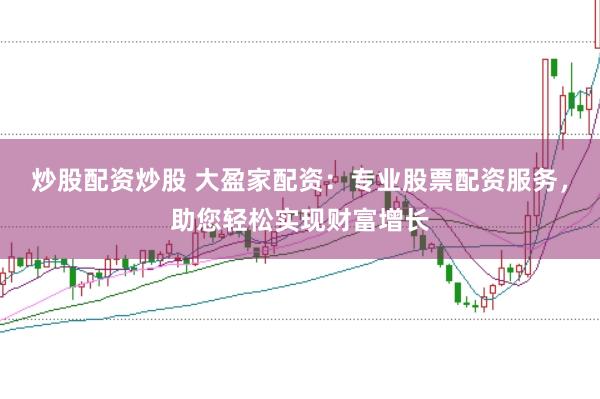 炒股配资炒股 大盈家配资：专业股票配资服务，助您轻松实现财富增长