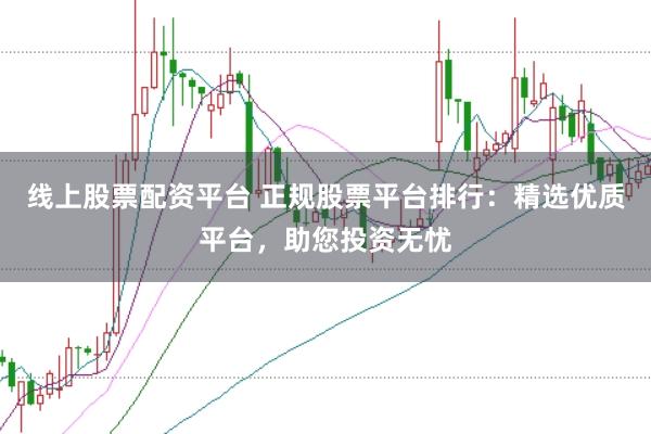 线上股票配资平台 正规股票平台排行：精选优质平台，助您投资无忧