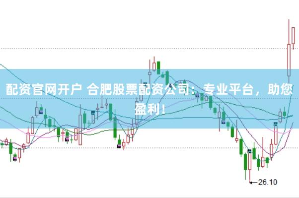 配资官网开户 合肥股票配资公司：专业平台，助您盈利！