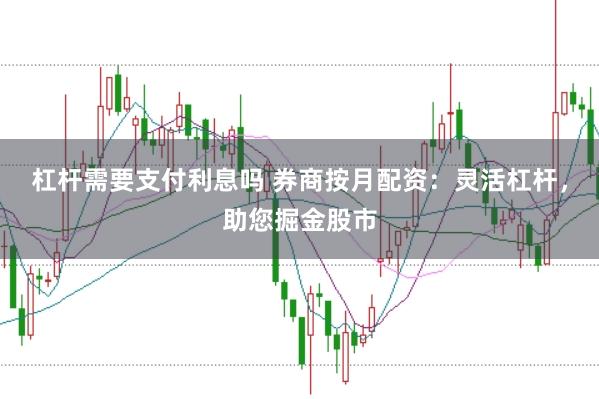 杠杆需要支付利息吗 券商按月配资：灵活杠杆，助您掘金股市