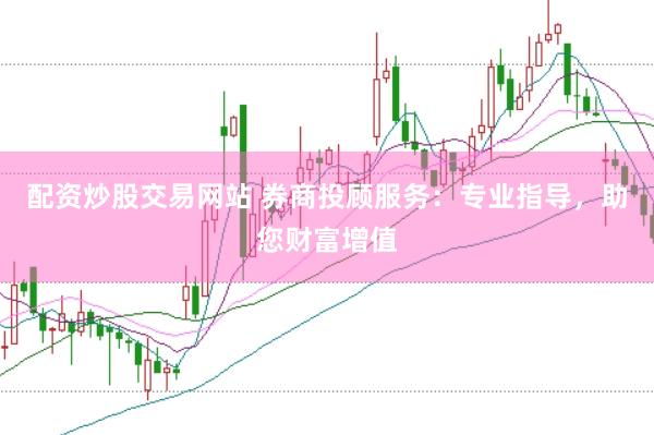 配资炒股交易网站 券商投顾服务：专业指导，助您财富增值