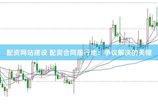 配资网站建设 配资合同履行地：争议解决的关键