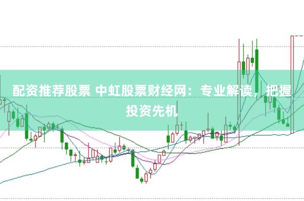 配资推荐股票 中虹股票财经网：专业解读，把握投资先机