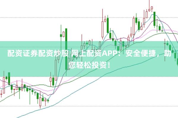 配资证券配资炒股 网上配资APP：安全便捷，助您轻松投资！