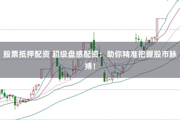 股票抵押配资 超级盘感配资：助你精准把握股市脉搏！