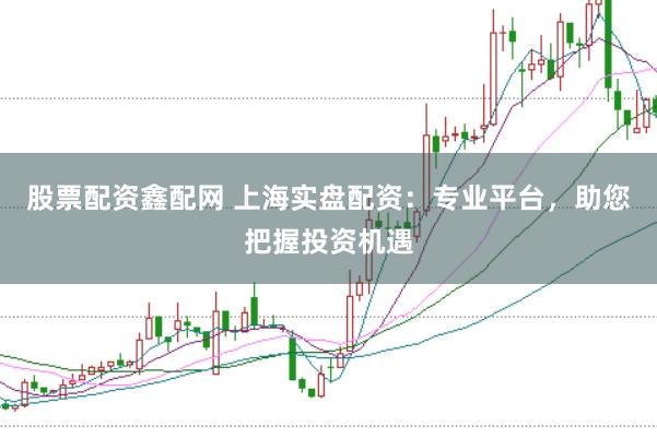 股票配资鑫配网 上海实盘配资：专业平台，助您把握投资机遇