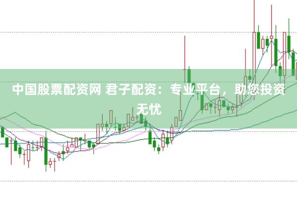 中国股票配资网 君子配资：专业平台，助您投资无忧