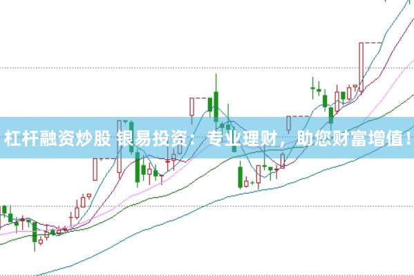 杠杆融资炒股 银易投资：专业理财，助您财富增值！