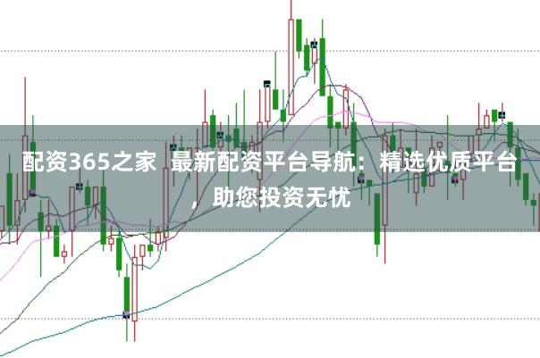 配资365之家  最新配资平台导航：精选优质平台，助您投资无忧