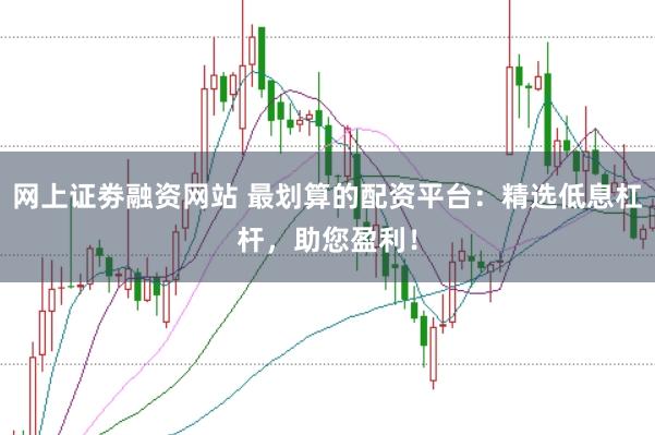 网上证劵融资网站 最划算的配资平台：精选低息杠杆，助您盈利！