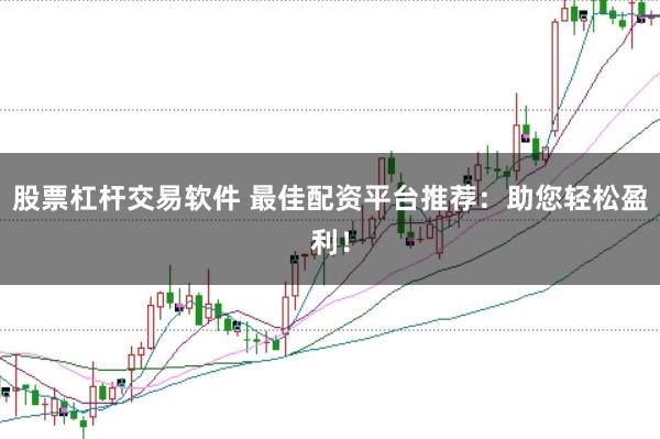 股票杠杆交易软件 最佳配资平台推荐：助您轻松盈利！
