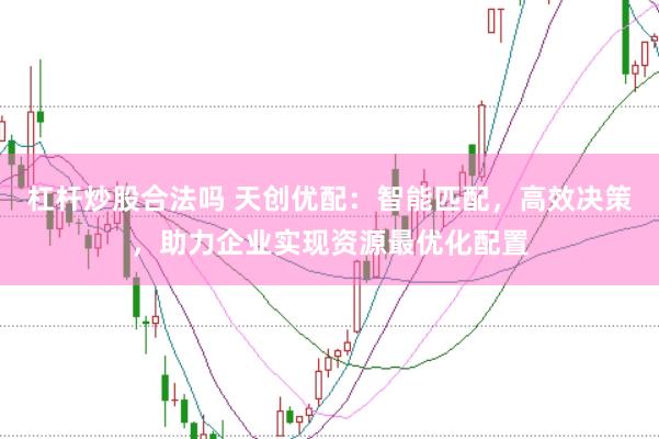 杠杆炒股合法吗 天创优配：智能匹配，高效决策，助力企业实现资源最优化配置
