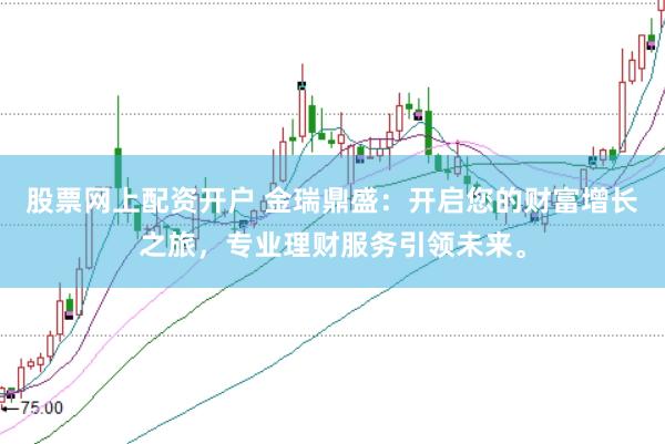 股票网上配资开户 金瑞鼎盛：开启您的财富增长之旅，专业理财服务引领未来。