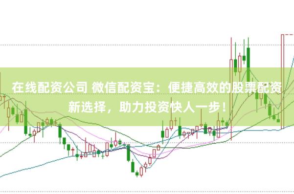 在线配资公司 微信配资宝：便捷高效的股票配资新选择，助力投资快人一步！