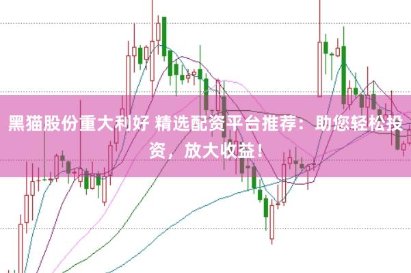 黑猫股份重大利好 精选配资平台推荐：助您轻松投资，放大收益！