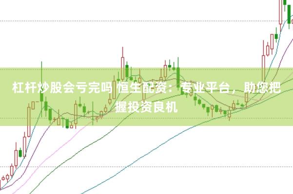 杠杆炒股会亏完吗 恒生配资：专业平台，助您把握投资良机