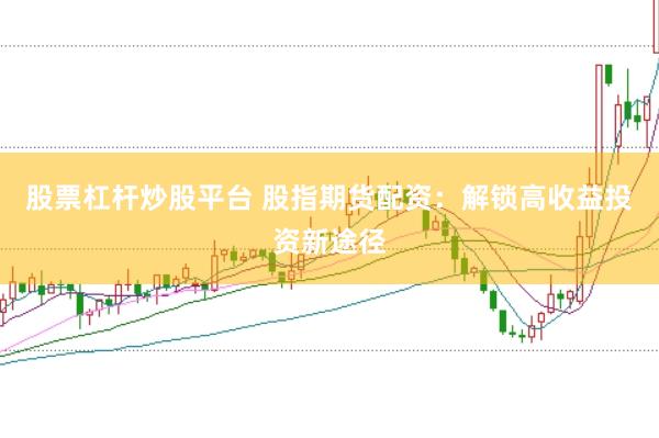 股票杠杆炒股平台 股指期货配资：解锁高收益投资新途径