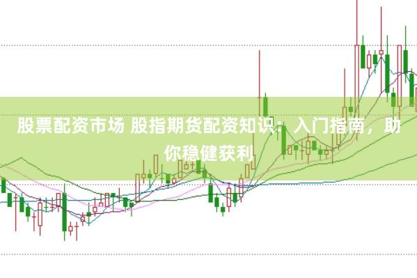 股票配资市场 股指期货配资知识：入门指南，助你稳健获利