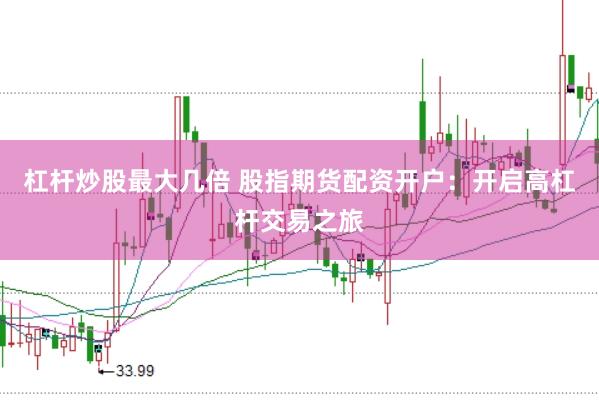 杠杆炒股最大几倍 股指期货配资开户：开启高杠杆交易之旅