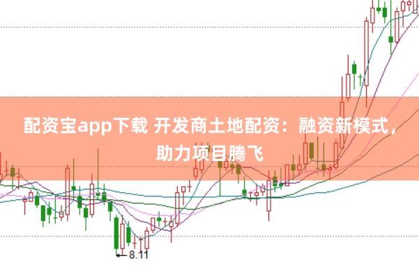 配资宝app下载 开发商土地配资：融资新模式，助力项目腾飞