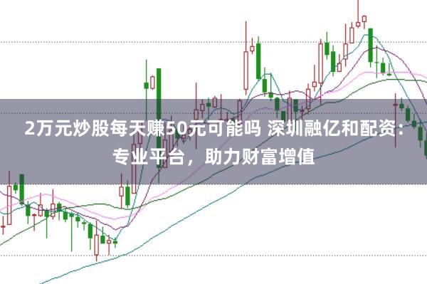 2万元炒股每天赚50元可能吗 深圳融亿和配资：专业平台，助力财富增值