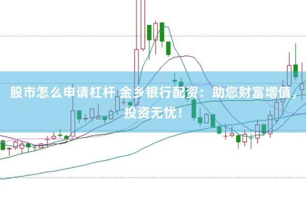 股市怎么申请杠杆 金乡银行配资：助您财富增值，投资无忧！
