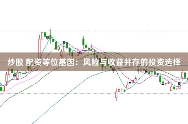炒股 配资等位基因：风险与收益并存的投资选择