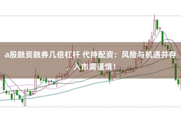 a股融资融券几倍杠杆 代持配资：风险与机遇并存，入市需谨慎！