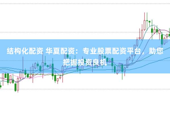 结构化配资 华夏配资：专业股票配资平台，助您把握投资良机