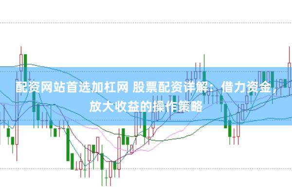 配资网站首选加杠网 股票配资详解：借力资金，放大收益的操作策略