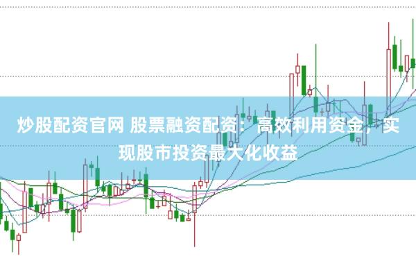 炒股配资官网 股票融资配资：高效利用资金，实现股市投资最大化收益