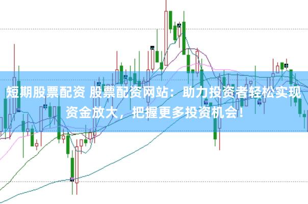 短期股票配资 股票配资网站：助力投资者轻松实现资金放大，把握更多投资机会！