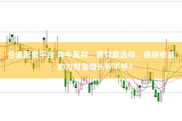 合法配资平台 犇牛聚财：理财新选择，稳健收益，助力财富增长好不好？