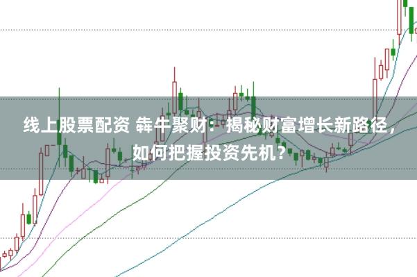 线上股票配资 犇牛聚财：揭秘财富增长新路径，如何把握投资先机？