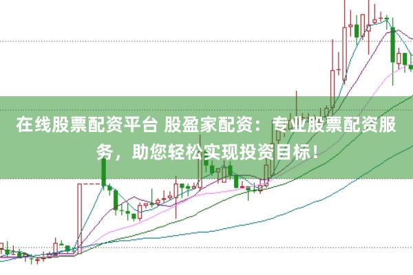 在线股票配资平台 股盈家配资：专业股票配资服务，助您轻松实现投资目标！