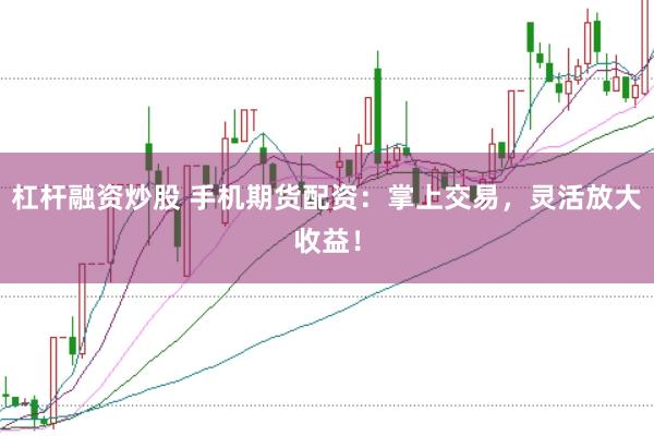 杠杆融资炒股 手机期货配资：掌上交易，灵活放大收益！