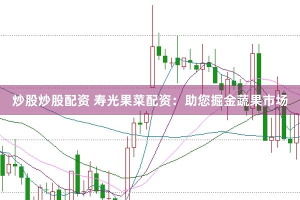 炒股炒股配资 寿光果菜配资：助您掘金蔬果市场