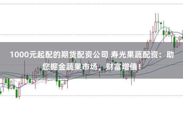 1000元起配的期货配资公司 寿光果蔬配资：助您掘金蔬果市场，财富增值！