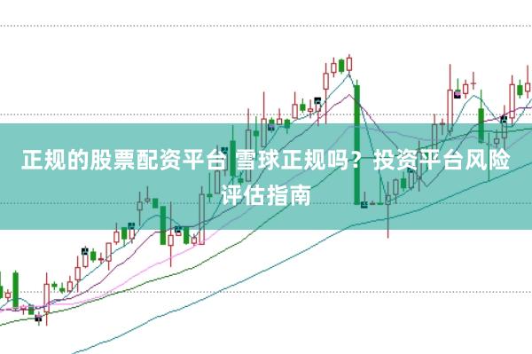 正规的股票配资平台 雪球正规吗？投资平台风险评估指南