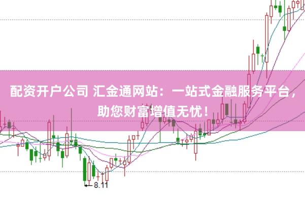 配资开户公司 汇金通网站：一站式金融服务平台，助您财富增值无忧！